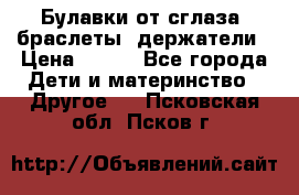 Булавки от сглаза, браслеты, держатели › Цена ­ 180 - Все города Дети и материнство » Другое   . Псковская обл.,Псков г.